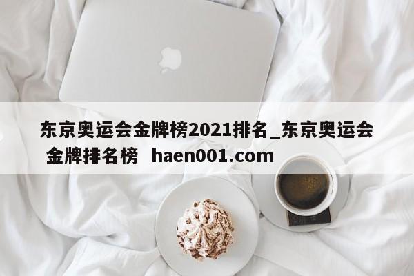 东京奥运会金牌榜2021排名_东京奥运会 金牌排名榜 haen001.com
