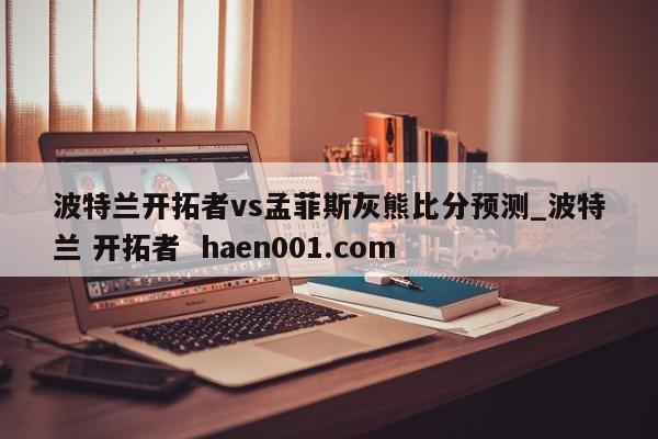 波特兰开拓者vs孟菲斯灰熊比分预测_波特兰 开拓者 haen001.com