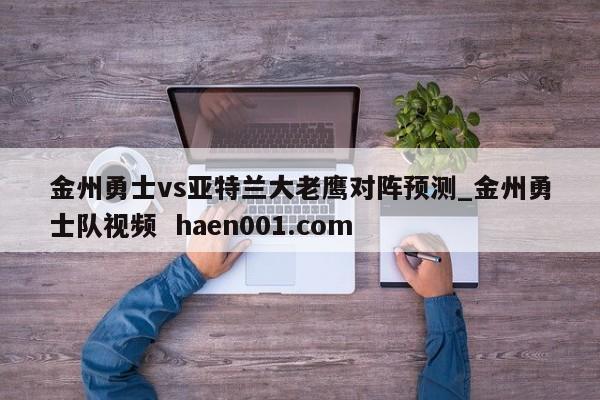 金州勇士vs亚特兰大老鹰对阵预测_金州勇士队视频 haen001.com