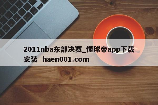 2011nba东部决赛_懂球帝app下载安装 haen001.com