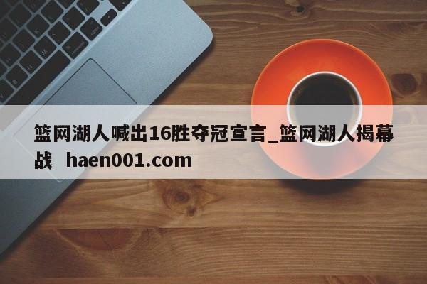 篮网湖人喊出16胜夺冠宣言_篮网湖人揭幕战  haen001.com