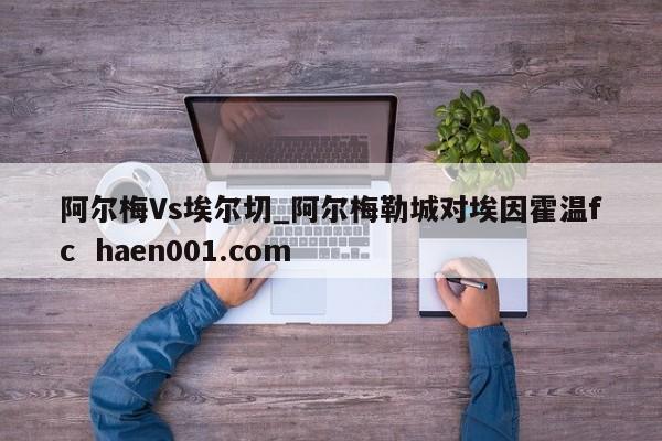 阿尔梅Vs埃尔切_阿尔梅勒城对埃因霍温fc haen001.com