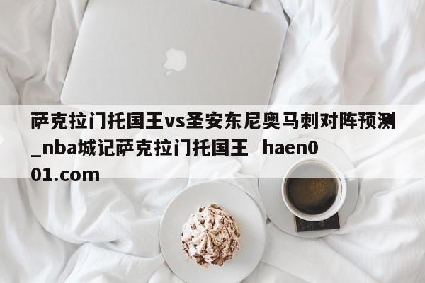 萨克拉门托国王vs圣安东尼奥马刺对阵预测_nba城记萨克拉门托国王 haen001.com
