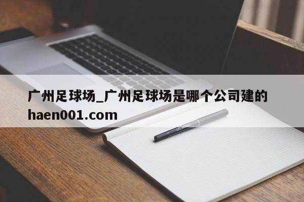 广州足球场_广州足球场是哪个公司建的  haen001.com