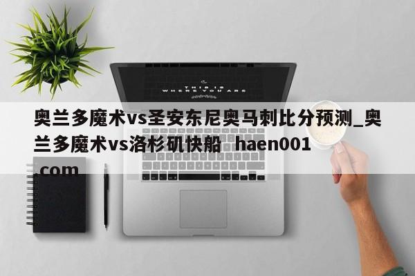 奥兰多魔术vs圣安东尼奥马刺比分预测_奥兰多魔术vs洛杉矶快船  haen001.com