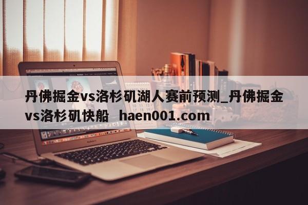 丹佛掘金vs洛杉矶湖人赛前预测_丹佛掘金vs洛杉矶快船  haen001.com