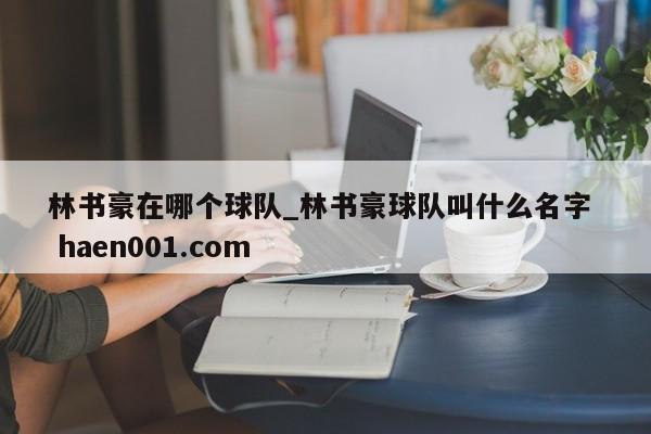 林书豪在哪个球队_林书豪球队叫什么名字  haen001.com