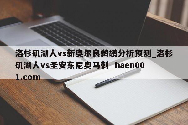 洛杉矶湖人vs新奥尔良鹈鹕分析预测_洛杉矶湖人vs圣安东尼奥马刺  haen001.com