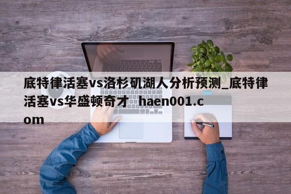 底特律活塞vs洛杉矶湖人分析预测_底特律活塞vs华盛顿奇才  haen001.com