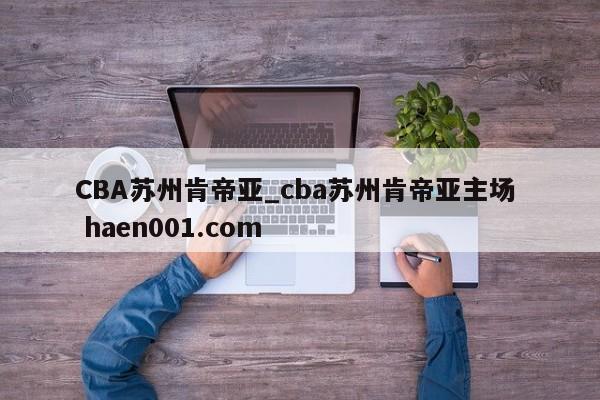 CBA苏州肯帝亚_cba苏州肯帝亚主场  haen001.com