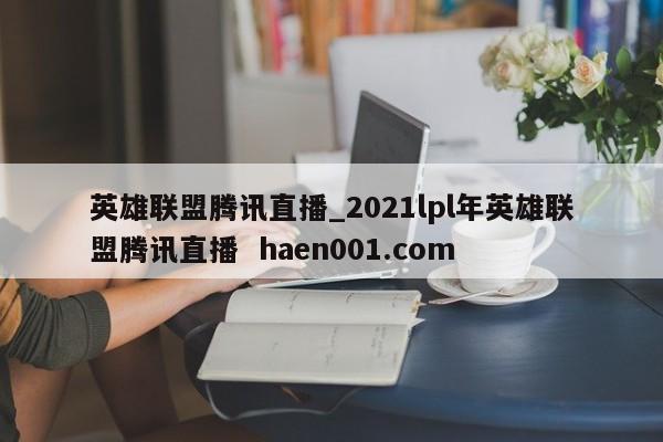 英雄联盟腾讯直播_2021lpl年英雄联盟腾讯直播  haen001.com
