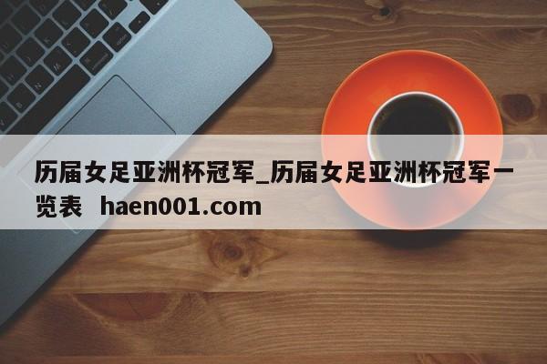 历届女足亚洲杯冠军_历届女足亚洲杯冠军一览表  haen001.com