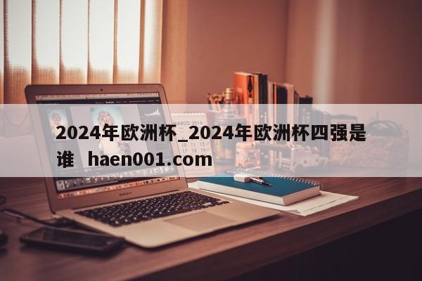 2024年欧洲杯_2024年欧洲杯四强是谁  haen001.com