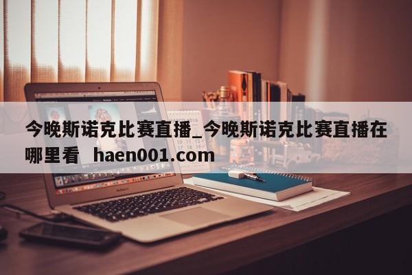 今晚斯诺克比赛直播_今晚斯诺克比赛直播在哪里看  haen001.com