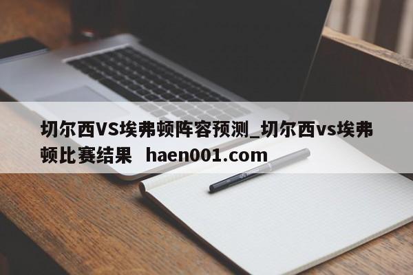 切尔西VS埃弗顿阵容预测_切尔西vs埃弗顿比赛结果  haen001.com