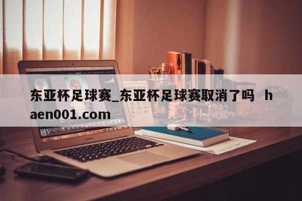 东亚杯足球赛_东亚杯足球赛取消了吗  haen001.com