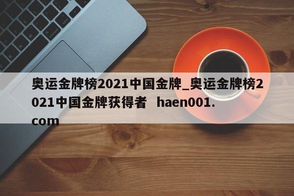 奥运金牌榜2021中国金牌_奥运金牌榜2021中国金牌获得者  haen001.com