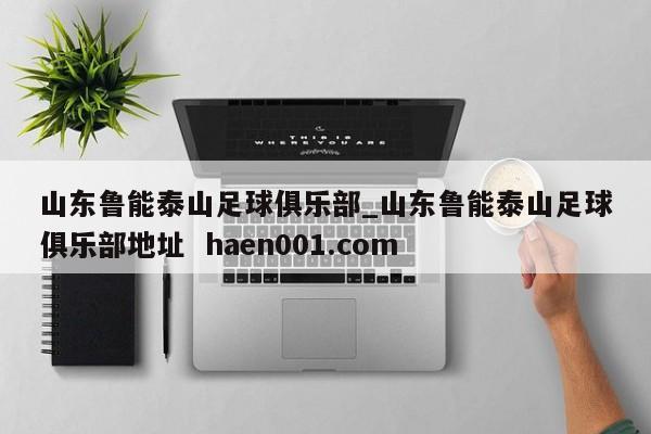 山东鲁能泰山足球俱乐部_山东鲁能泰山足球俱乐部地址  haen001.com