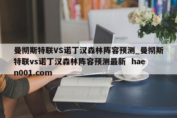 曼彻斯特联VS诺丁汉森林阵容预测_曼彻斯特联vs诺丁汉森林阵容预测最新  haen001.com