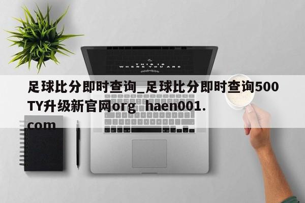 足球比分即时查询_足球比分即时查询500TY升级新官网org  haen001.com